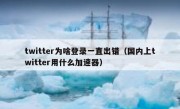 twitter为啥登录一直出错（国内上twitter用什么加速器）