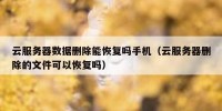 云服务器数据删除能恢复吗手机（云服务器删除的文件可以恢复吗）