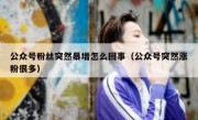 公众号粉丝突然暴增怎么回事（公众号突然涨粉很多）