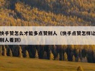 快手赞怎么才能多点赞别人（快手点赞怎样让别人看到）
