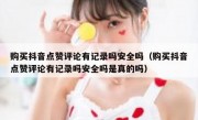 购买抖音点赞评论有记录吗安全吗（购买抖音点赞评论有记录吗安全吗是真的吗）
