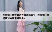在微博下载视频对方知道吗知乎（在微博下载视频对方知道吗知乎）