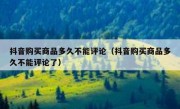抖音购买商品多久不能评论（抖音购买商品多久不能评论了）