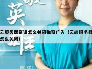 云服务器资讯怎么关闭弹窗广告（云端服务器怎么关闭）