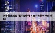 快手赞主播能得到提成吗（快手获赞可以赚钱吗）