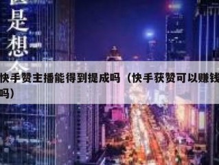 快手赞主播能得到提成吗（快手获赞可以赚钱吗）