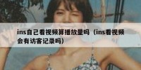 ins自己看视频算播放量吗（ins看视频会有访客记录吗）