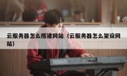 云服务器怎么搭建网站（云服务器怎么架设网站）