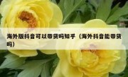 海外版抖音可以带货吗知乎（海外抖音能带货吗）