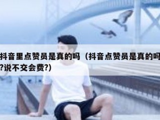 抖音里点赞员是真的吗（抖音点赞员是真的吗?说不交会费?）