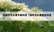 在国外怎么看中国抖音（海外怎么看国内抖音）