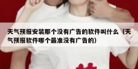 天气预报安装那个没有广告的软件叫什么（天气预报软件哪个最准没有广告的）