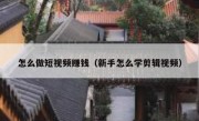 怎么做短视频赚钱（新手怎么学剪辑视频）