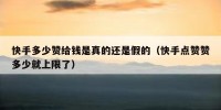 快手多少赞给钱是真的还是假的（快手点赞赞多少就上限了）