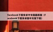 facebook下载安卓中文版最新版（facebook下载安卓版中文版下载）