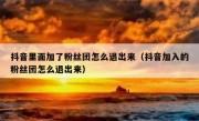 抖音里面加了粉丝团怎么退出来（抖音加入的粉丝团怎么退出来）