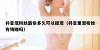 抖音涨粉丝最快多久可以提现（抖音里涨粉丝有钱赚吗）