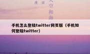 手机怎么登陆twitter网页版（手机如何登陆twitter）