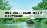 视频号1000粉丝才能认证嘛（视频号1000粉丝才能认证嘛）