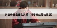 抖音粉丝是什么关系（抖音粉丝是啥意思）