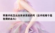 苹果手机怎么玩安卓系统的号（云手机哪个是免费的永久）