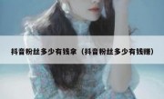 抖音粉丝多少有钱拿（抖音粉丝多少有钱赚）