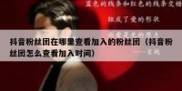 抖音粉丝团在哪里查看加入的粉丝团（抖音粉丝团怎么查看加入时间）