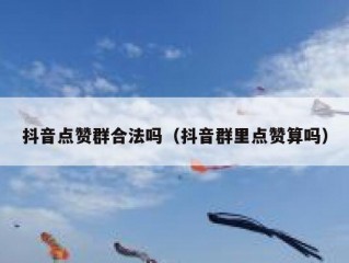 抖音点赞群合法吗（抖音群里点赞算吗）