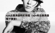 vps云服务器购买教程（vps和云服务器哪个便宜）
