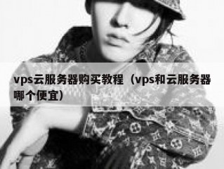 vps云服务器购买教程（vps和云服务器哪个便宜）