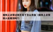 推特上点赞过找不见了怎么恢复（推特上点赞别人能看到吗?）