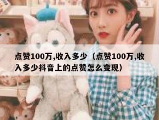 点赞100万,收入多少（点赞100万,收入多少抖音上的点赞怎么变现）