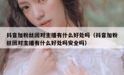 抖音加粉丝团对主播有什么好处吗（抖音加粉丝团对主播有什么好处吗安全吗）