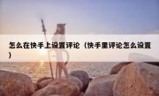 怎么在快手上设置评论（快手里评论怎么设置）