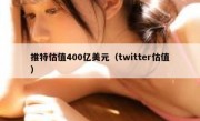 推特估值400亿美元（twitter估值）