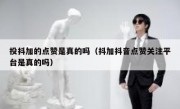 投抖加的点赞是真的吗（抖加抖音点赞关注平台是真的吗）