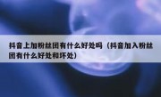 抖音上加粉丝团有什么好处吗（抖音加入粉丝团有什么好处和坏处）