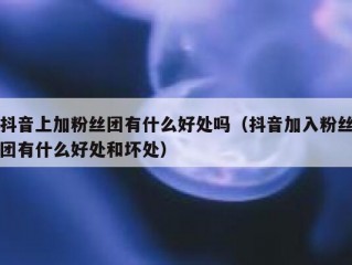 抖音上加粉丝团有什么好处吗（抖音加入粉丝团有什么好处和坏处）