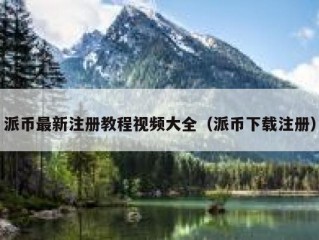 派币最新注册教程视频大全（派币下载注册）