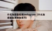 什么加速器能用instagram（什么加速器能用微信支付）