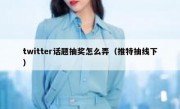 twitter话题抽奖怎么弄（推特抽线下）