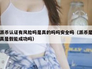派币认证有风险吗是真的吗吗安全吗（派币是真是假能成功吗）