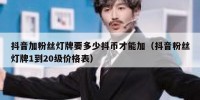 抖音加粉丝灯牌要多少抖币才能加（抖音粉丝灯牌1到20级价格表）