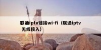 联通iptv链接wi-fi（联通iptv 无线接入）