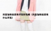 抖音加粉丝团有什么好处嘛（抖音加粉丝团有什么坏处）