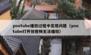 youtube播放过程中出现问题（youtube打开但视频无法播放）