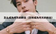 怎么成为对方的粉丝（怎样成为对方的粉丝）
