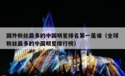 国外粉丝最多的中国明星排名第一是谁（全球粉丝最多的中国明星排行榜）