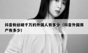 抖音粉丝破千万的外国人有多少（抖音外国用户有多少）