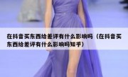 在抖音买东西给差评有什么影响吗（在抖音买东西给差评有什么影响吗知乎）